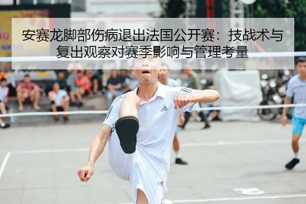 安赛龙脚部伤病退出法国公开赛：技战术与复出观察对赛季影响与管理考量
