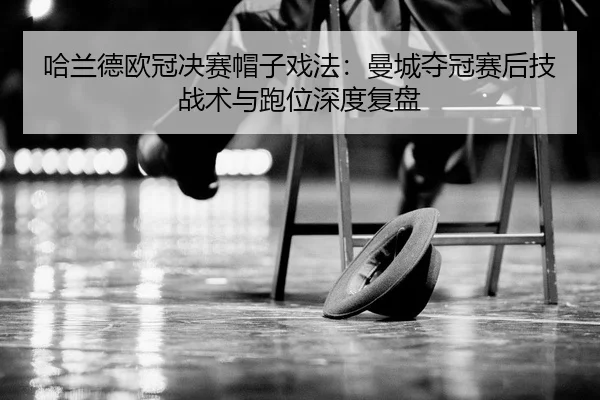 哈兰德欧冠决赛帽子戏法：曼城夺冠赛后技战术与跑位深度复盘