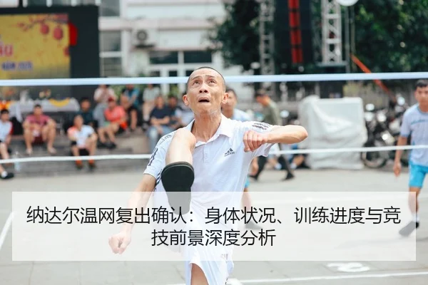 纳达尔温网复出确认：身体状况、训练进度与竞技前景深度分析